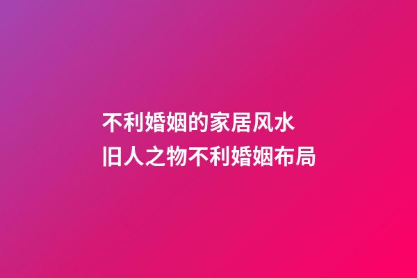 不利婚姻的家居风水  旧人之物不利婚姻布局